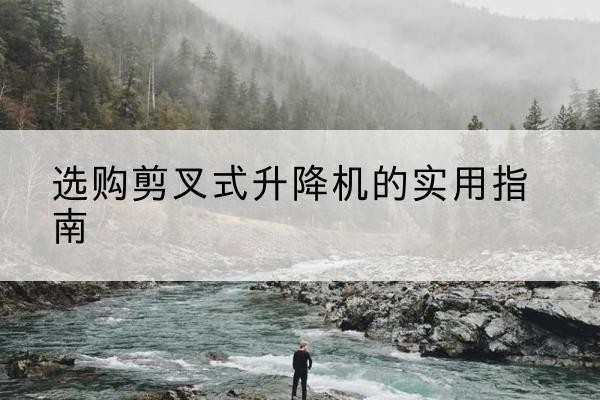 楚雄剪叉式升降机怎么选-选购剪叉式升降机的实用指南