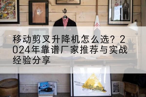 楚雄升降平台厂家推荐-移动剪叉升降机怎么选?2024年靠谱厂家推荐与实战经验分享
