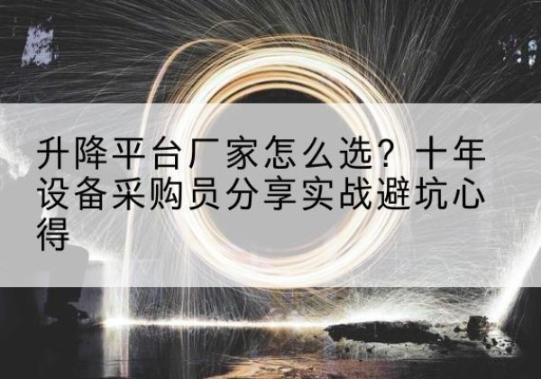 楚雄升降平台厂家-怎么选？十年设备采购员分享实战避坑心得