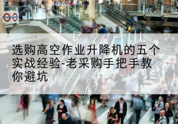 楚雄高空作业升降机厂家-选购高空作业升降机的五个实战经验-老采购手把手教你避坑