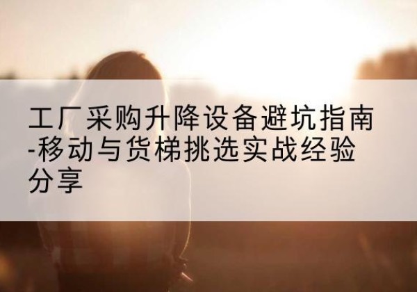 楚雄移动式升降机怎么选-工厂采购升降设备避坑指南-移动与货梯挑选实战经验分享
