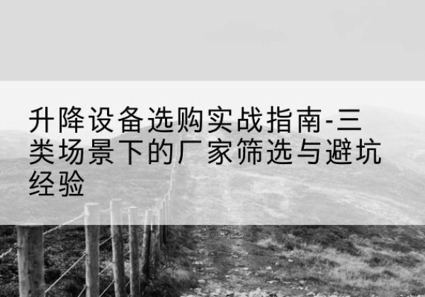 楚雄移动式升降机厂家推荐-升降设备选购实战指南-三类场景下的厂家筛选与避坑经验