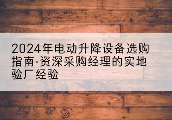 楚雄电动剪叉升降平台厂家-2024年电动升降设备选购指南-资深采购经理的实地验厂经验