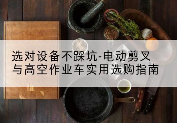 楚雄电动剪叉升降平台怎么选-选对设备不踩坑-电动剪叉与高空作业车实用选购指南