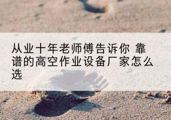 楚雄高空作业升降机厂家推荐-从业十年老师傅告诉你 靠谱的高空作业设备厂家怎么选