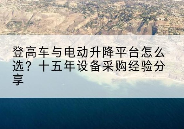 楚雄登高车厂家厂家-登高车与电动升降平台怎么选？十五年设备采购经验分享