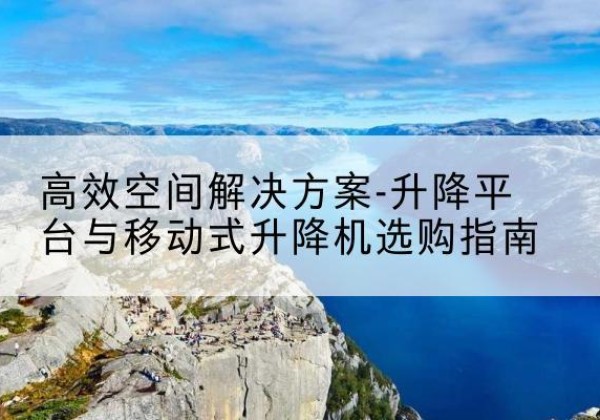 楚雄升降平台厂家-*空间解决方案-升降平台与移动式升降机选购指南