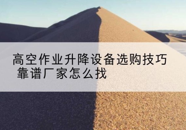 楚雄电动升降平台厂家推荐-高空作业升降设备选购技巧 靠谱厂家怎么找