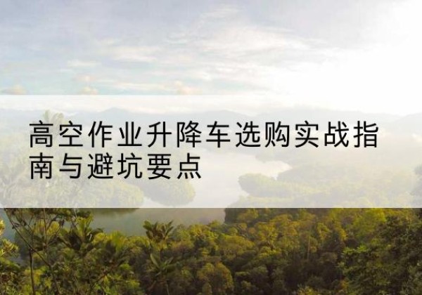 楚雄升降车怎么选-高空作业升降车选购实战指南与避坑要点