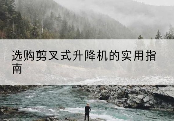 楚雄剪叉式升降机怎么选-选购剪叉式升降机的实用指南