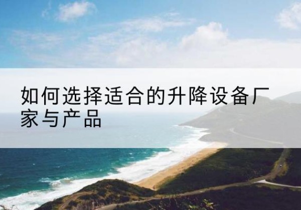 楚雄电动升降平台厂家-如何选择适合的升降设备厂家与产品